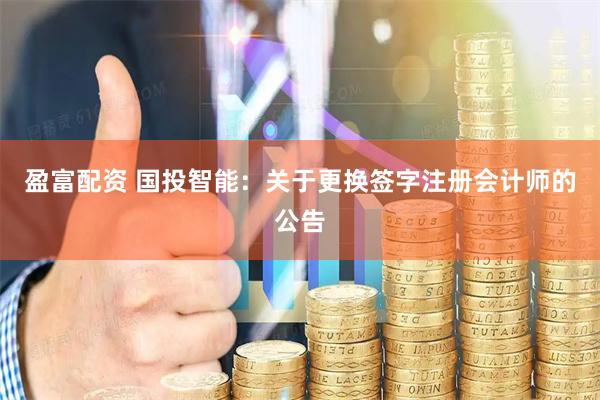 盈富配资 国投智能：关于更换签字注册会计师的公告