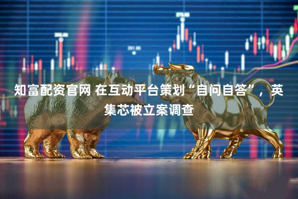 知富配资官网 在互动平台策划“自问自答”，英集芯被立案调查