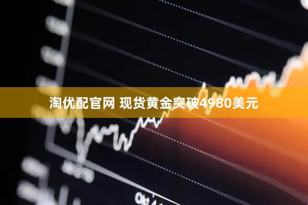 淘优配官网 现货黄金突破4980美元