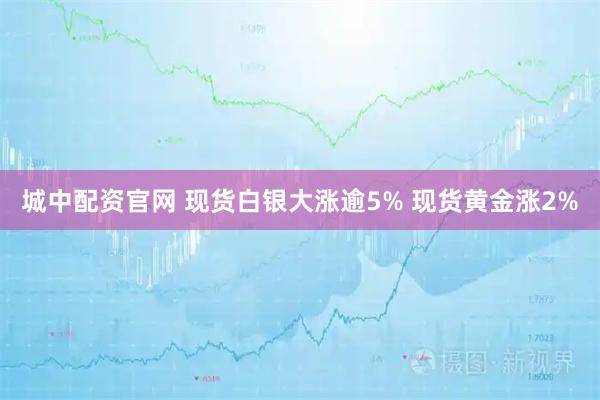城中配资官网 现货白银大涨逾5% 现货黄金涨2%