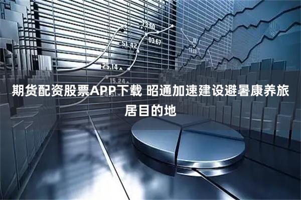 期货配资股票APP下载 昭通加速建设避暑康养旅居目的地
