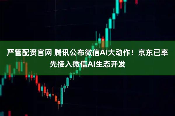 严管配资官网 腾讯公布微信AI大动作！京东已率先接入微信AI生态开发
