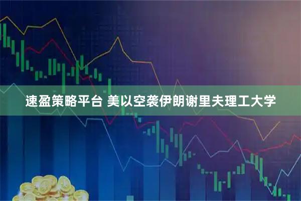 速盈策略平台 美以空袭伊朗谢里夫理工大学