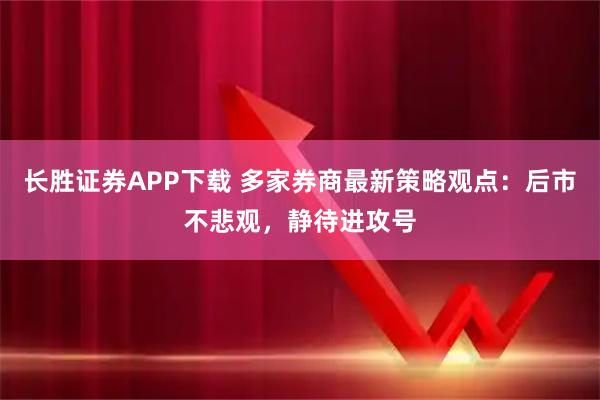 长胜证券APP下载 多家券商最新策略观点：后市不悲观，静待进攻号