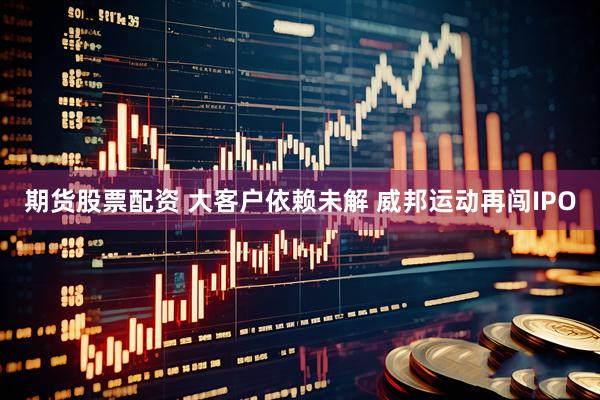 期货股票配资 大客户依赖未解 威邦运动再闯IPO
