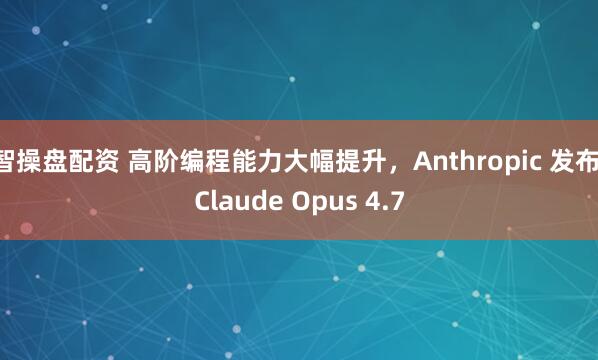 智操盘配资 高阶编程能力大幅提升，Anthropic 发布 Claude Opus 4.7