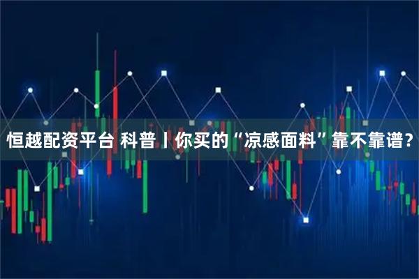 恒越配资平台 科普丨你买的“凉感面料”靠不靠谱？