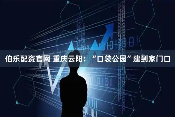 伯乐配资官网 重庆云阳：“口袋公园”建到家门口